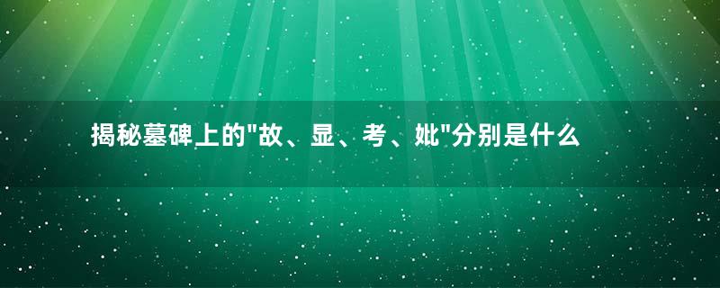 揭秘墓碑上的"故、显、考、妣"分别是什么意思